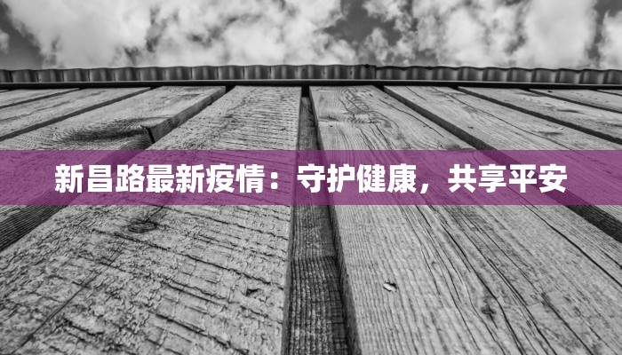 新昌路最新疫情:守护健康,共享平安 新昌路最新疫情:守护健康,共享平安