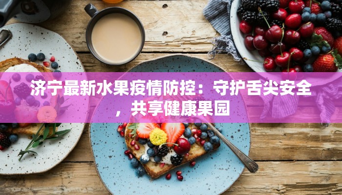 济宁最新水果疫情防控:守护舌尖安全,共享健康果园 济宁最新水果疫情防控:守护舌尖安全,共享健康果园