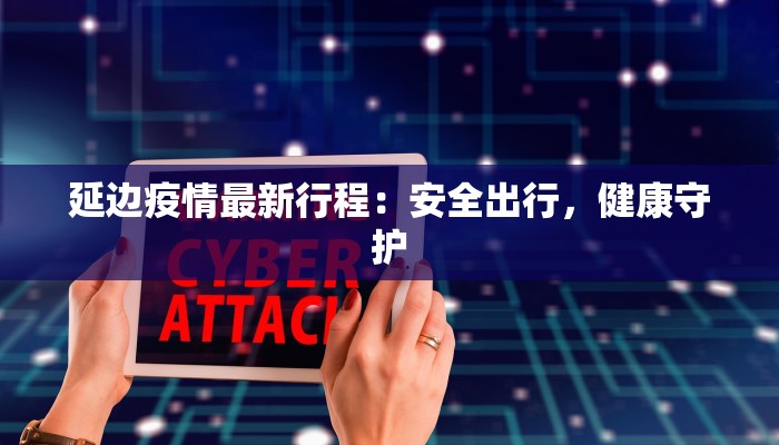 延边疫情最新行程：安全出行，健康守护