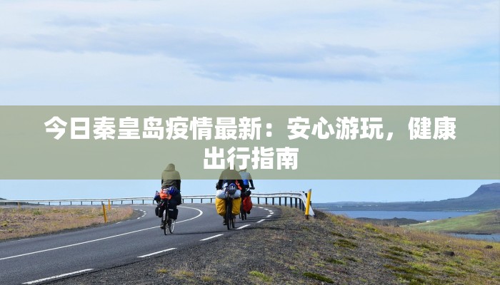 今日秦皇岛疫情最新：安心游玩，健康出行指南