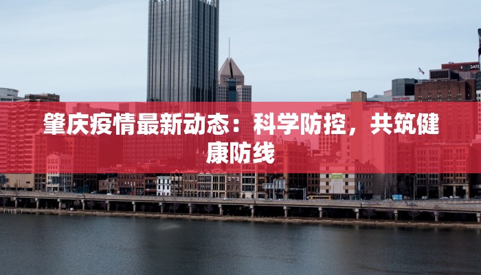 肇庆疫情最新动态:科学防控,共筑健康防线 肇庆疫情最新动态:科学防控,共筑健康防线