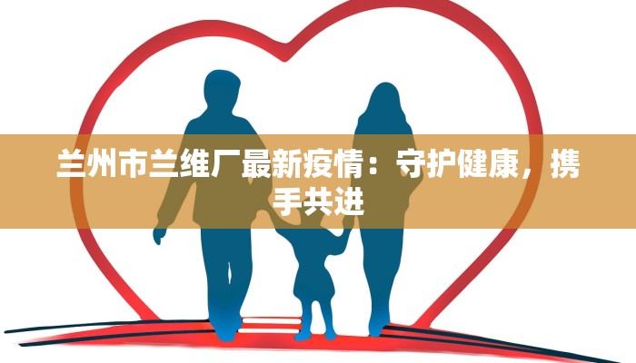兰州市兰维厂最新疫情:守护健康,携手共进 兰州市兰维厂最新疫情:守护健康,携手共进