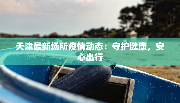 天津最新场所疫情动态:守护健康,安心出行 天津最新场所疫情动态:守护健康,安心出行
