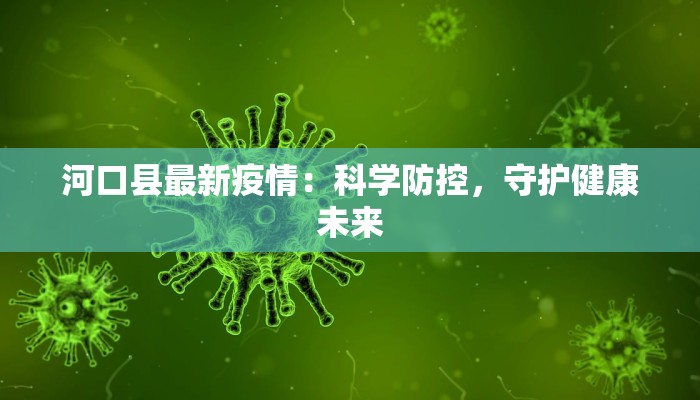 河口县最新疫情:科学防控,守护健康未来 河口县最新疫情:科学防控,守护健康未来