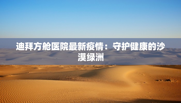 迪拜方舱医院最新疫情:守护健康的沙漠绿洲 迪拜方舱医院最新疫情:守护健康的沙漠绿洲