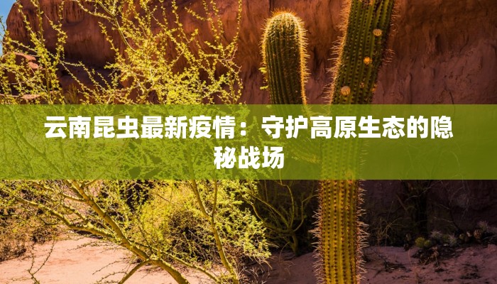 云南昆虫最新疫情:守护高原生态的隐秘战场 云南昆虫最新疫情:守护高原生态的隐秘战场