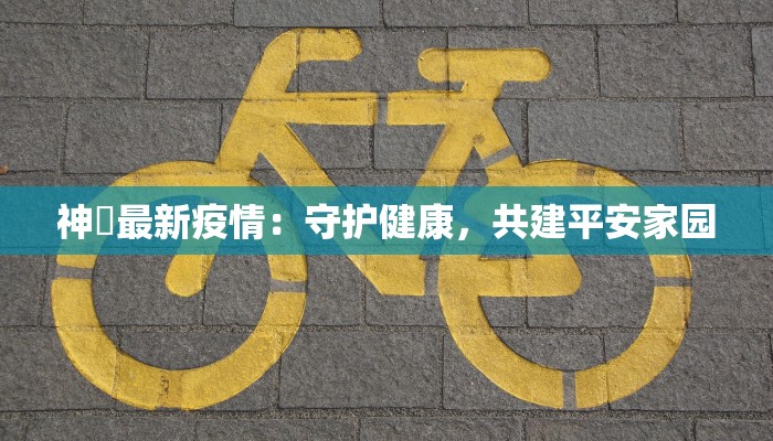 神垕最新疫情:守护健康,共建平安家园 神垕最新疫情:守护健康,共建平安家园