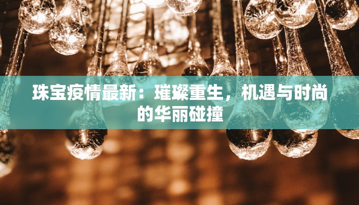 珠宝疫情最新：璀璨重生，机遇与时尚的华丽碰撞