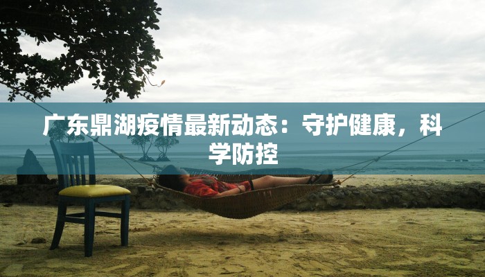 广东鼎湖疫情最新动态:守护健康,科学防控 广东鼎湖疫情最新动态:守护健康,科学防控