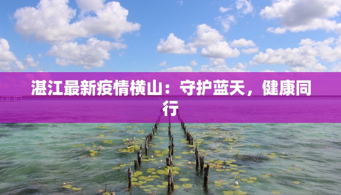 湛江最新疫情横山:守护蓝天,健康同行 湛江最新疫情横山:守护蓝天,健康同行