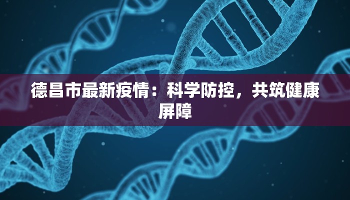 德昌市最新疫情：科学防控，共筑健康屏障