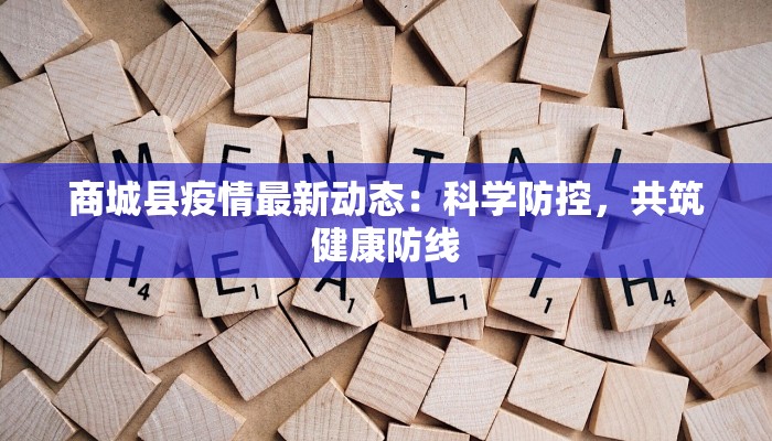 商城县疫情最新动态:科学防控,共筑健康防线 商城县疫情最新动态:科学防控,共筑健康防线