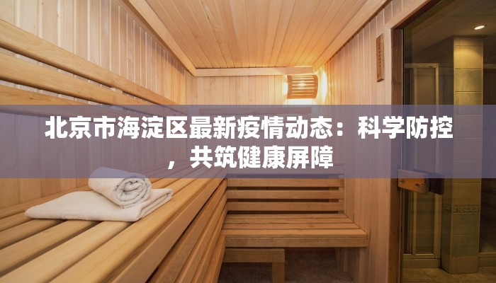北京市海淀区最新疫情动态：科学防控，共筑健康屏障