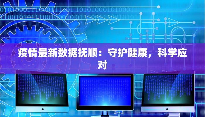 疫情最新数据抚顺:守护健康,科学应对 疫情最新数据抚顺:守护健康,科学应对