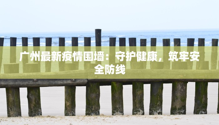 广州最新疫情围墙：守护健康，筑牢安全防线