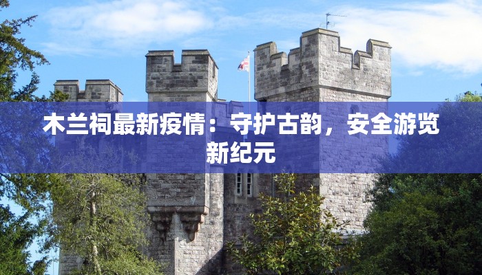 木兰祠最新疫情：守护古韵，安全游览新纪元