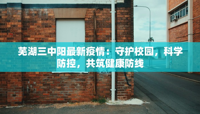 芜湖三中阳最新疫情：守护校园，科学防控，共筑健康防线