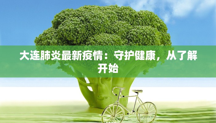 大连肺炎最新疫情:守护健康,从了解开始 大连肺炎最新疫情:守护健康,从了解开始