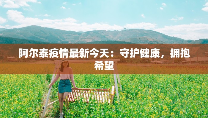 阿尔泰疫情最新今天：守护健康，拥抱希望