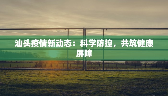 汕头疫情新动态:科学防控,共筑健康屏障 汕头疫情新动态:科学防控,共筑健康屏障