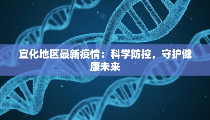 宣化地区最新疫情:科学防控,守护健康未来 宣化地区最新疫情:科学防控,守护健康未来