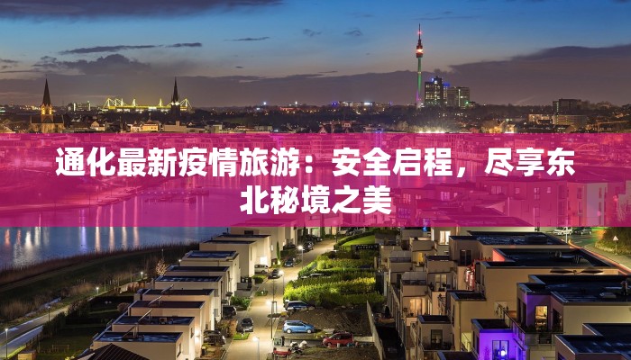 通化最新疫情旅游：安全启程，尽享东北秘境之美
