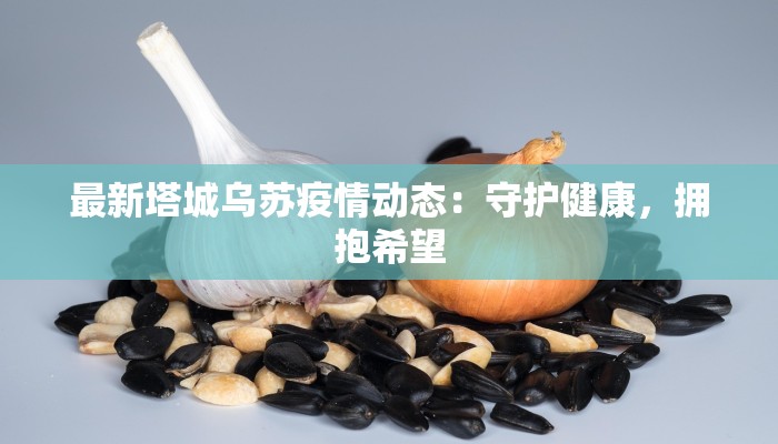 最新塔城乌苏疫情动态:守护健康,拥抱希望 最新塔城乌苏疫情动态:守护健康,拥抱希望