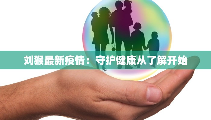 刘猴最新疫情：守护健康从了解开始