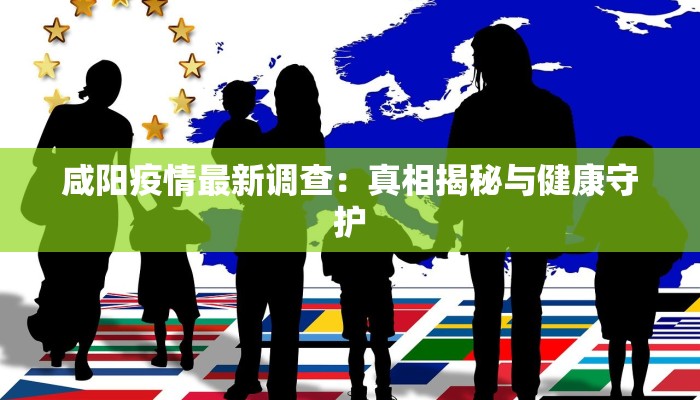 咸阳疫情最新调查:真相揭秘与健康守护 咸阳疫情最新调查:真相揭秘与健康守护