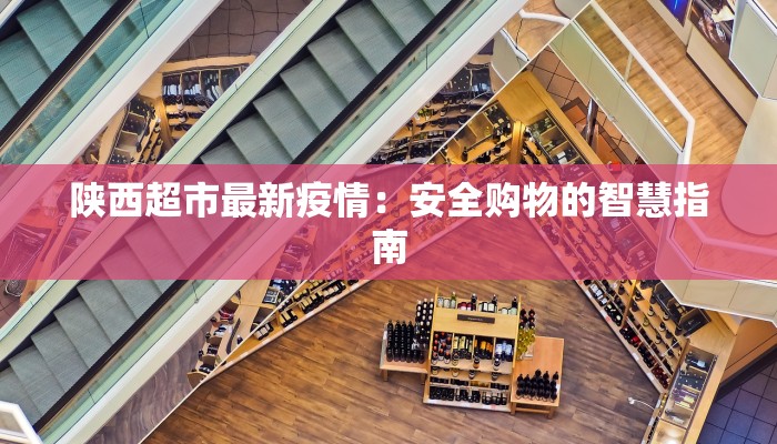 陕西超市最新疫情：安全购物的智慧指南