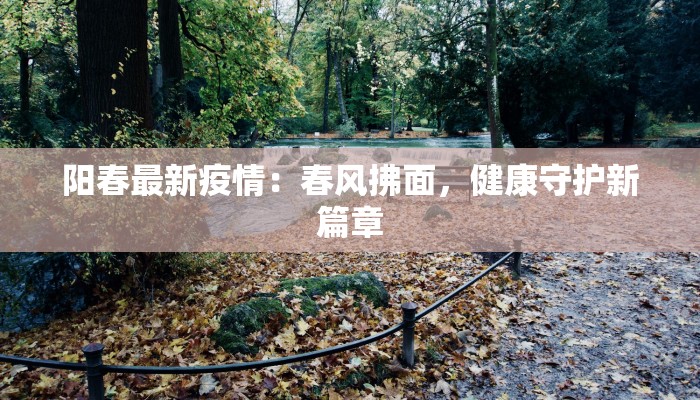 阳春最新疫情:春风拂面,健康守护新篇章 阳春最新疫情:春风拂面,健康守护新篇章