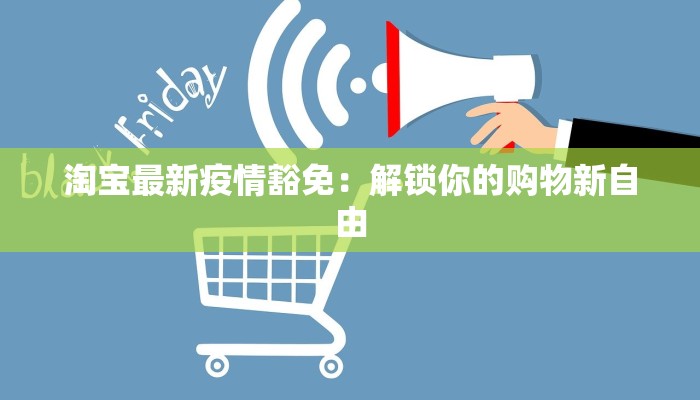 淘宝最新疫情豁免:解锁你的购物新自由 淘宝最新疫情豁免:解锁你的购物新自由