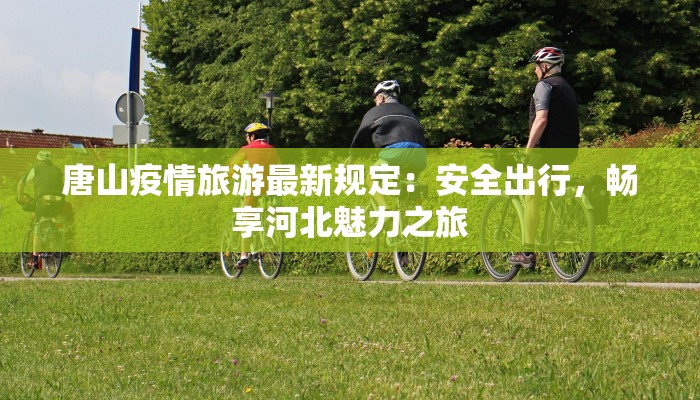 唐山疫情旅游最新规定:安全出行,畅享河北魅力之旅 唐山疫情旅游最新规定:安全出行,畅享河北魅力之旅