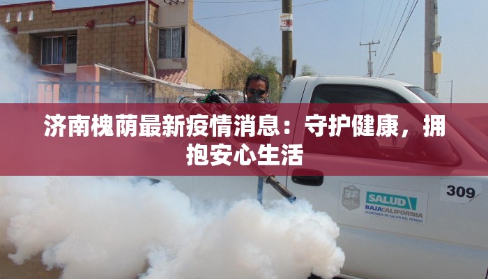 济南槐荫最新疫情消息：守护健康，拥抱安心生活