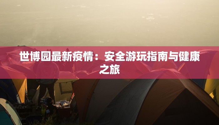 世博园最新疫情:安全游玩指南与健康之旅 世博园最新疫情:安全游玩指南与健康之旅