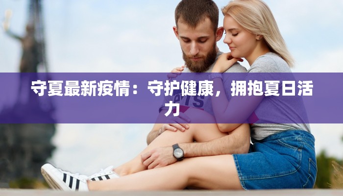 守夏最新疫情:守护健康,拥抱夏日活力 守夏最新疫情:守护健康,拥抱夏日活力