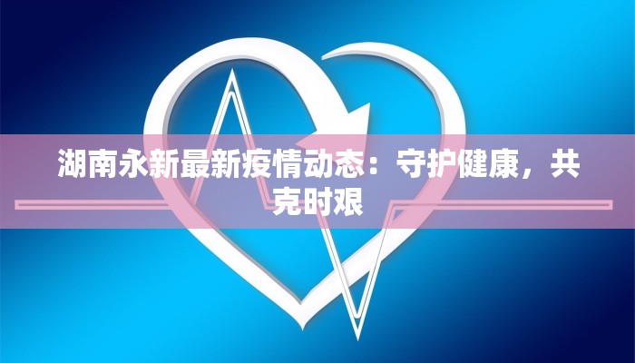 湖南永新最新疫情动态:守护健康,共克时艰 湖南永新最新疫情动态:守护健康,共克时艰