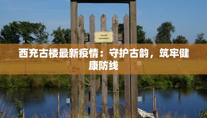 西充古楼最新疫情:守护古韵,筑牢健康防线 西充古楼最新疫情:守护古韵,筑牢健康防线