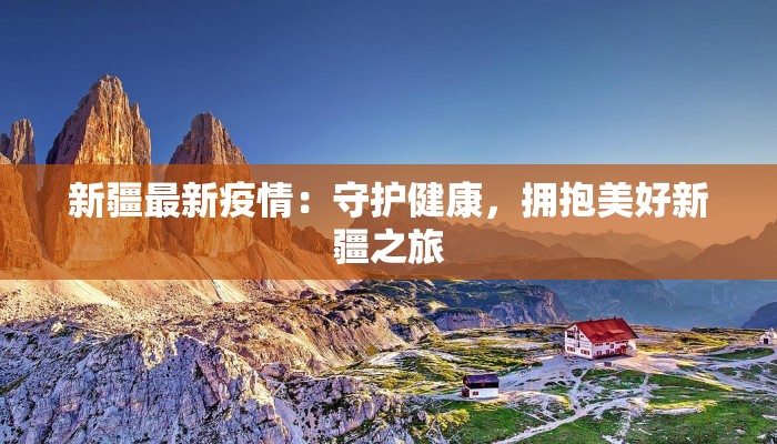 新疆最新疫情:守护健康,拥抱美好新疆之旅 新疆最新疫情:守护健康,拥抱美好新疆之旅