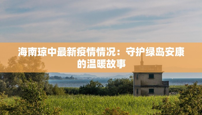 海南琼中最新疫情情况:守护绿岛安康的温暖故事 海南琼中最新疫情情况:守护绿岛安康的温暖故事