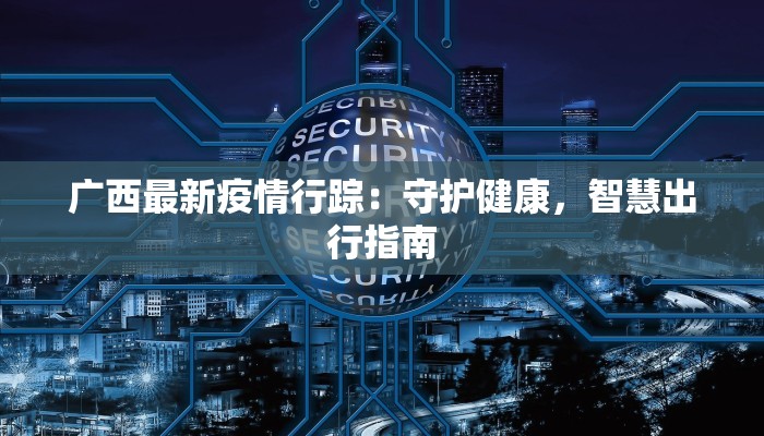 广西最新疫情行踪:守护健康,智慧出行指南 广西最新疫情行踪:守护健康,智慧出行指南