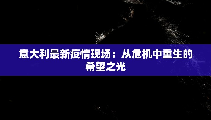 意大利最新疫情现场:从危机中重生的希望之光 意大利最新疫情现场:从危机中重生的希望之光