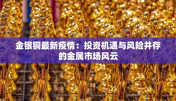 金银铜最新疫情:投资机遇与风险并存的金属市场风云 金银铜最新疫情:投资机遇与风险并存的金属市场风云