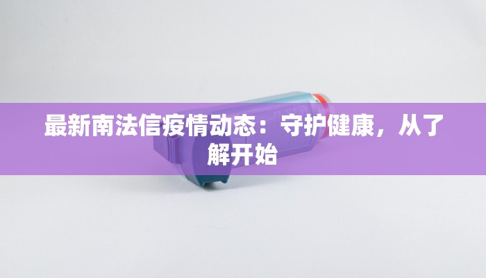 最新南法信疫情动态：守护健康，从了解开始