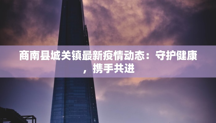 商南县城关镇最新疫情动态：守护健康，携手共进