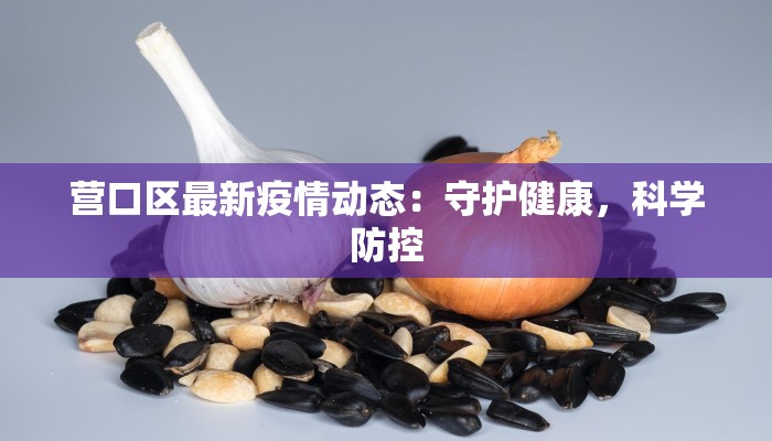 营口区最新疫情动态:守护健康,科学防控 营口区最新疫情动态:守护健康,科学防控
