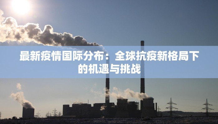 最新疫情国际分布：全球抗疫新格局下的机遇与挑战