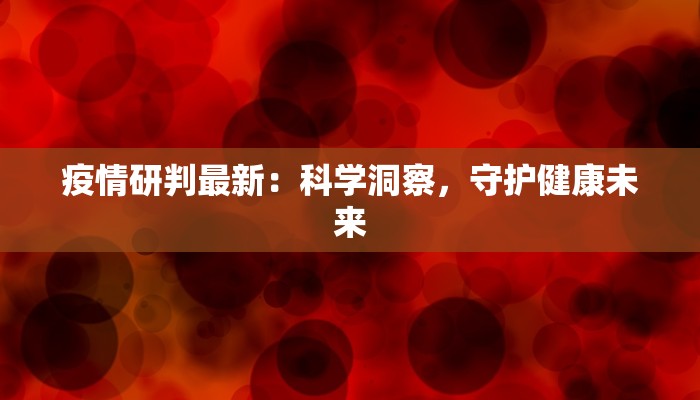 疫情研判最新:科学洞察,守护健康未来 疫情研判最新:科学洞察,守护健康未来