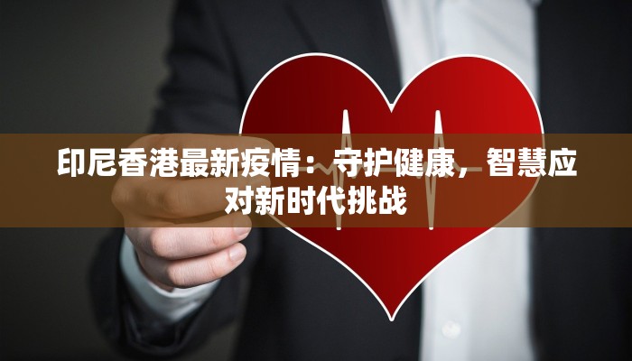 印尼香港最新疫情:守护健康,智慧应对新时代挑战 印尼香港最新疫情:守护健康,智慧应对新时代挑战