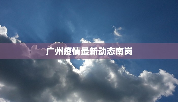 广州疫情最新动态南岗 广州疫情最新动态南岗